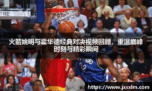 火箭姚明与霍华德经典对决视频回顾,重温巅峰时刻与精彩瞬间